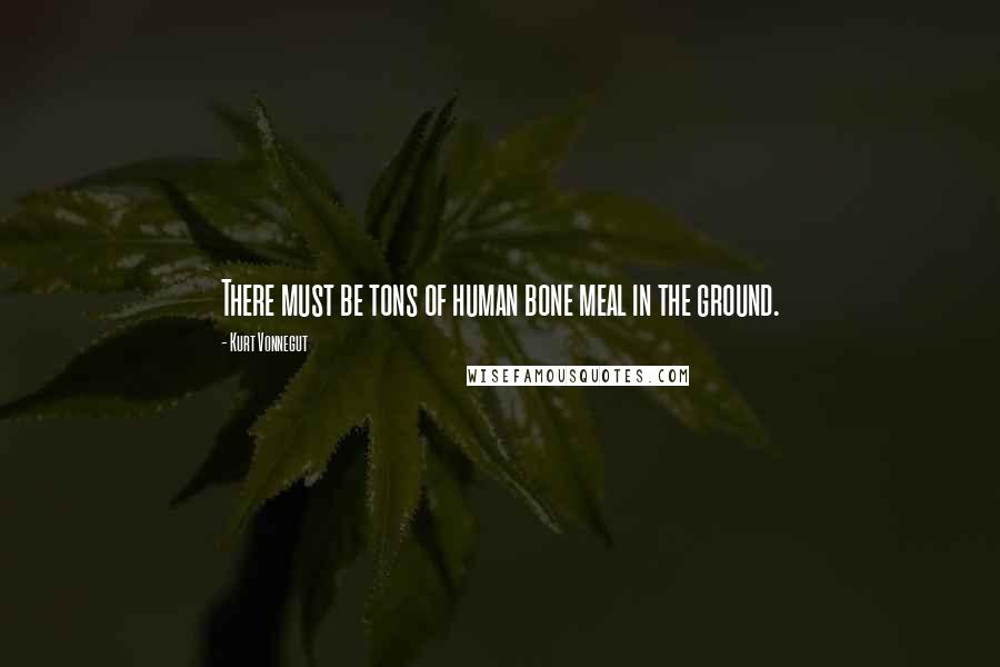 Kurt Vonnegut Quotes: There must be tons of human bone meal in the ground.