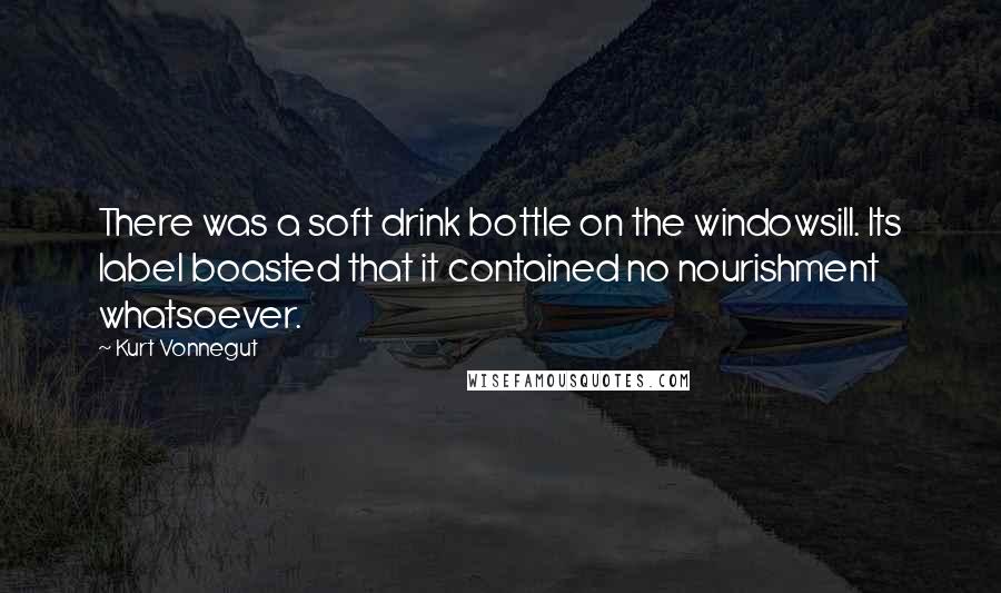 Kurt Vonnegut Quotes: There was a soft drink bottle on the windowsill. Its label boasted that it contained no nourishment whatsoever.