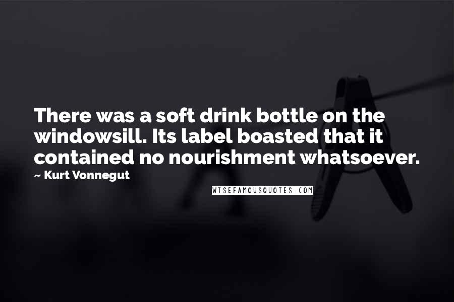 Kurt Vonnegut Quotes: There was a soft drink bottle on the windowsill. Its label boasted that it contained no nourishment whatsoever.