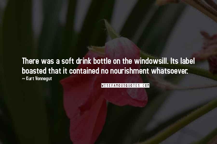 Kurt Vonnegut Quotes: There was a soft drink bottle on the windowsill. Its label boasted that it contained no nourishment whatsoever.