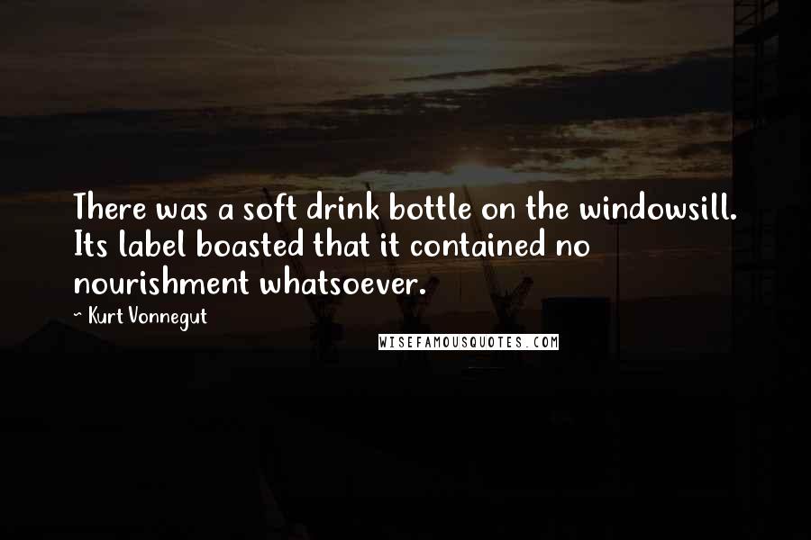 Kurt Vonnegut Quotes: There was a soft drink bottle on the windowsill. Its label boasted that it contained no nourishment whatsoever.