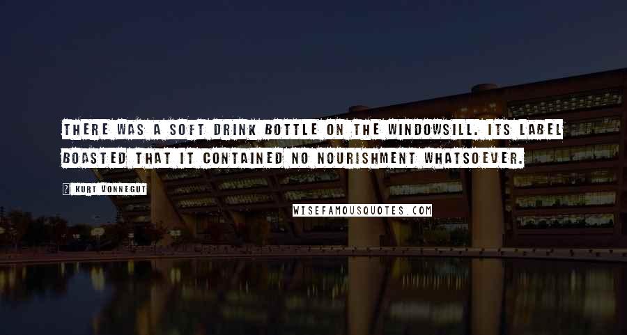 Kurt Vonnegut Quotes: There was a soft drink bottle on the windowsill. Its label boasted that it contained no nourishment whatsoever.