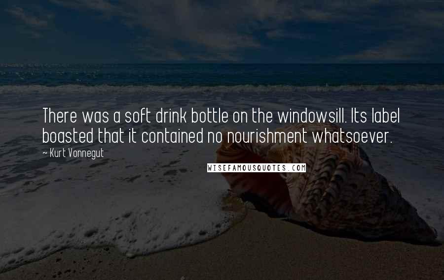 Kurt Vonnegut Quotes: There was a soft drink bottle on the windowsill. Its label boasted that it contained no nourishment whatsoever.