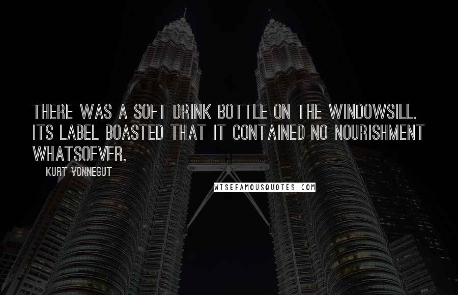 Kurt Vonnegut Quotes: There was a soft drink bottle on the windowsill. Its label boasted that it contained no nourishment whatsoever.