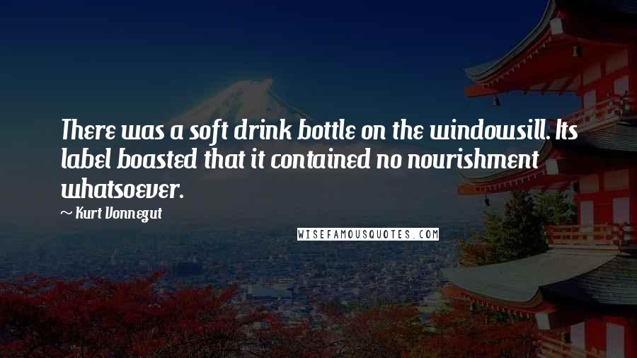 Kurt Vonnegut Quotes: There was a soft drink bottle on the windowsill. Its label boasted that it contained no nourishment whatsoever.