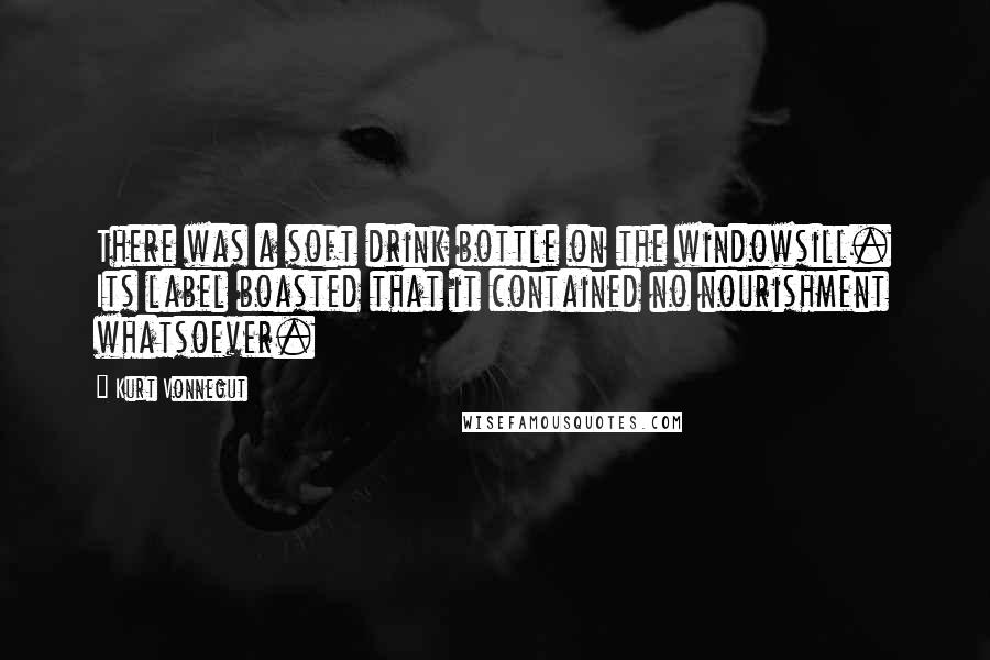 Kurt Vonnegut Quotes: There was a soft drink bottle on the windowsill. Its label boasted that it contained no nourishment whatsoever.