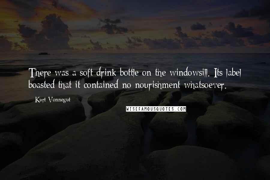 Kurt Vonnegut Quotes: There was a soft drink bottle on the windowsill. Its label boasted that it contained no nourishment whatsoever.