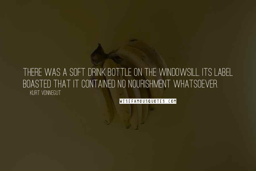 Kurt Vonnegut Quotes: There was a soft drink bottle on the windowsill. Its label boasted that it contained no nourishment whatsoever.