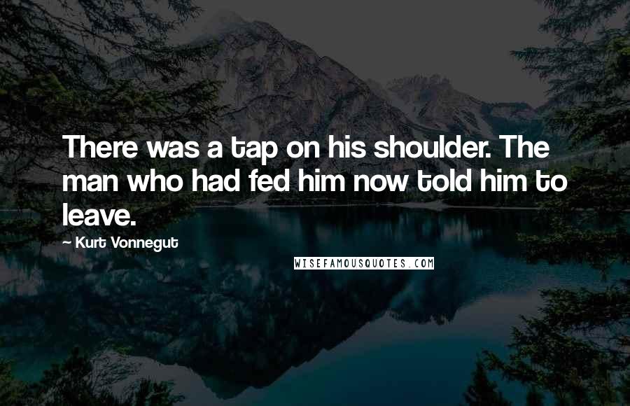 Kurt Vonnegut Quotes: There was a tap on his shoulder. The man who had fed him now told him to leave.