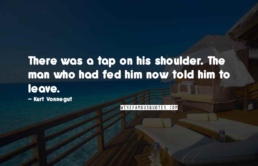 Kurt Vonnegut Quotes: There was a tap on his shoulder. The man who had fed him now told him to leave.