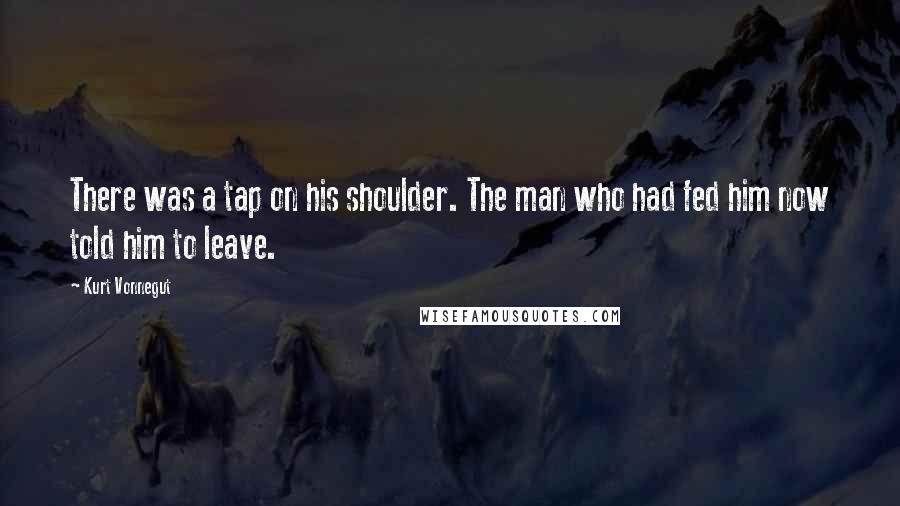 Kurt Vonnegut Quotes: There was a tap on his shoulder. The man who had fed him now told him to leave.