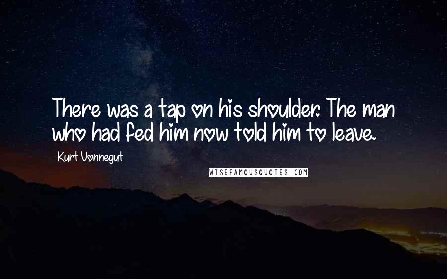 Kurt Vonnegut Quotes: There was a tap on his shoulder. The man who had fed him now told him to leave.