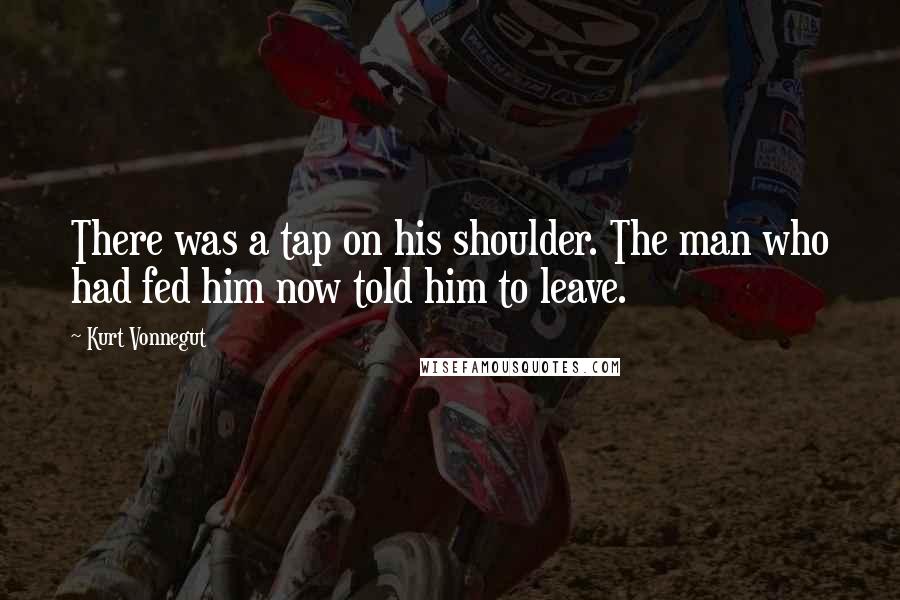Kurt Vonnegut Quotes: There was a tap on his shoulder. The man who had fed him now told him to leave.