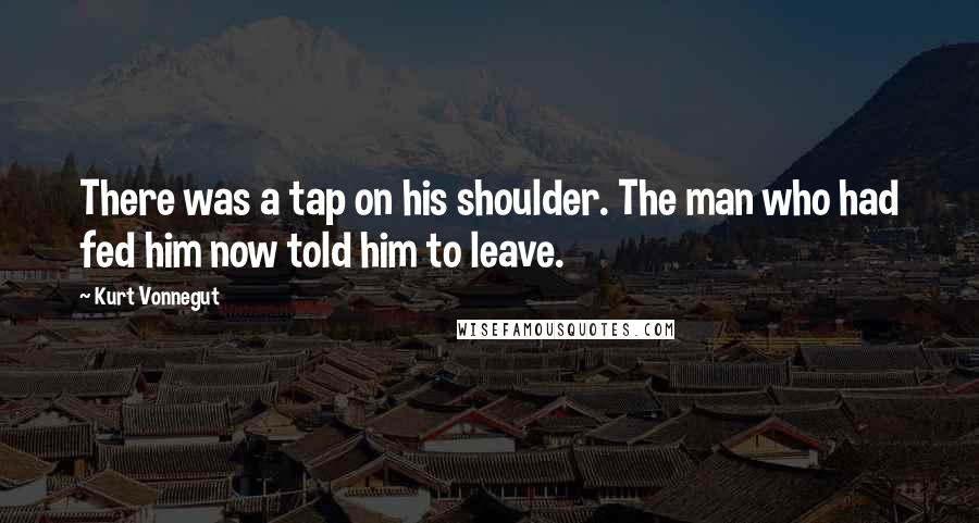 Kurt Vonnegut Quotes: There was a tap on his shoulder. The man who had fed him now told him to leave.