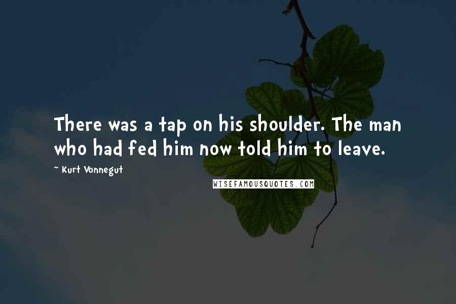 Kurt Vonnegut Quotes: There was a tap on his shoulder. The man who had fed him now told him to leave.