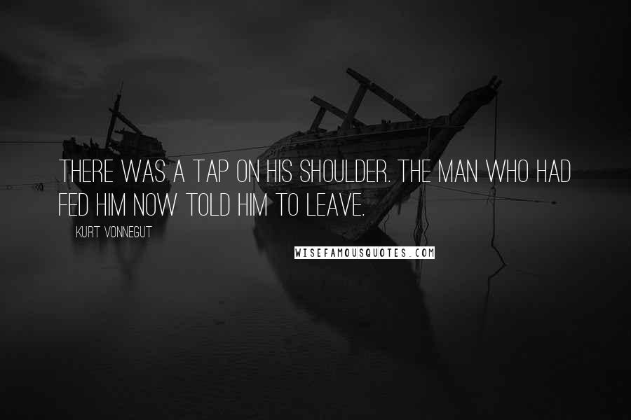 Kurt Vonnegut Quotes: There was a tap on his shoulder. The man who had fed him now told him to leave.