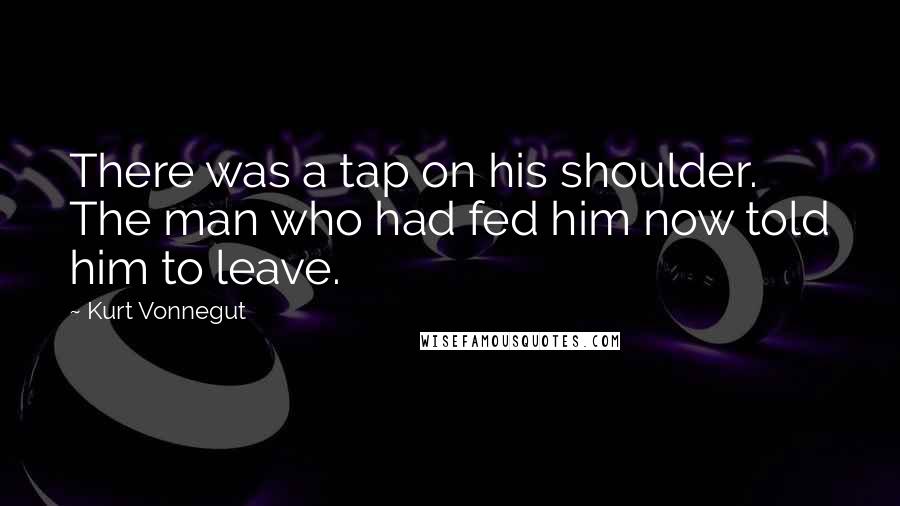 Kurt Vonnegut Quotes: There was a tap on his shoulder. The man who had fed him now told him to leave.