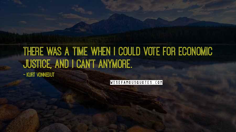 Kurt Vonnegut Quotes: There was a time when I could vote for economic justice, and I can't anymore.