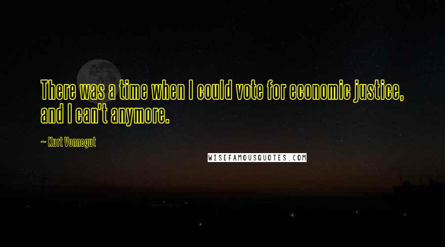Kurt Vonnegut Quotes: There was a time when I could vote for economic justice, and I can't anymore.