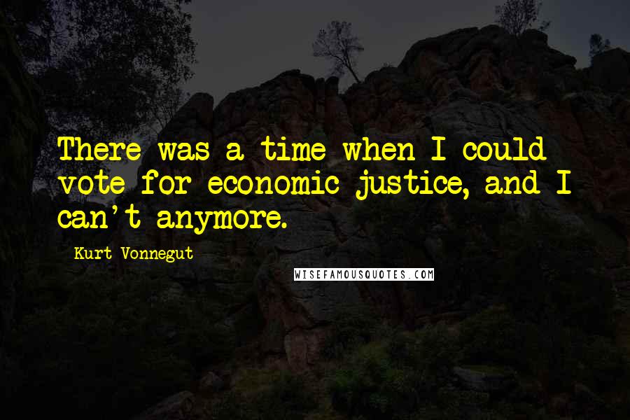 Kurt Vonnegut Quotes: There was a time when I could vote for economic justice, and I can't anymore.