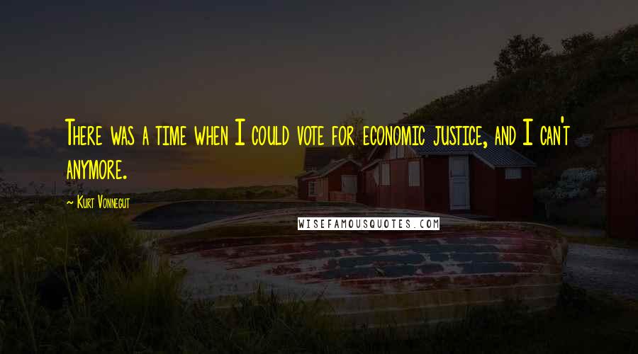 Kurt Vonnegut Quotes: There was a time when I could vote for economic justice, and I can't anymore.