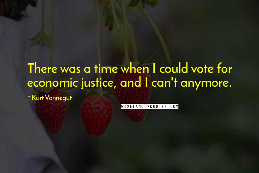 Kurt Vonnegut Quotes: There was a time when I could vote for economic justice, and I can't anymore.