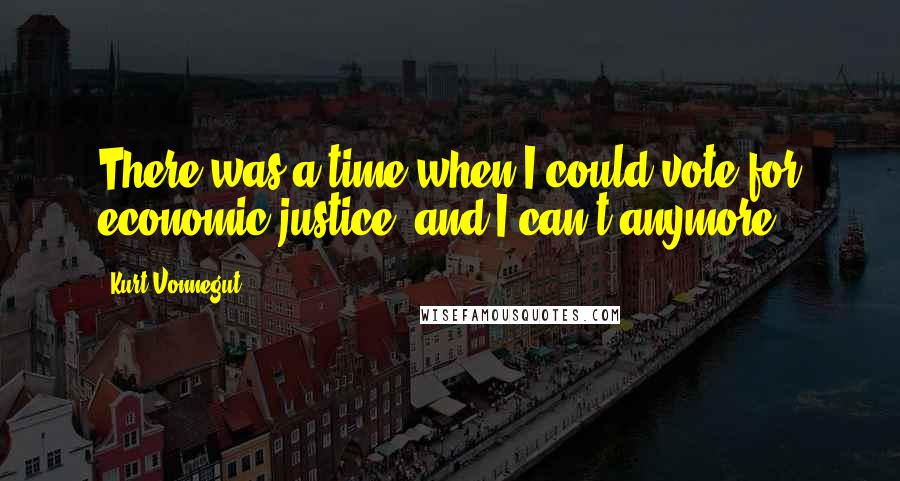 Kurt Vonnegut Quotes: There was a time when I could vote for economic justice, and I can't anymore.