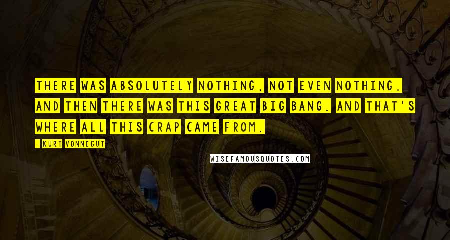 Kurt Vonnegut Quotes: There was absolutely nothing, not even nothing. And then there was this great Big Bang. And that's where all this crap came from.