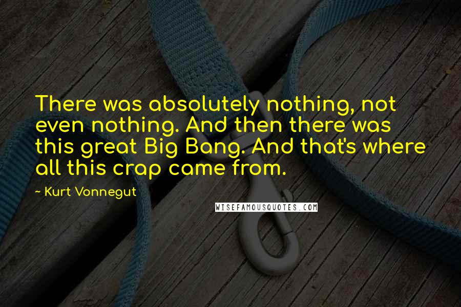 Kurt Vonnegut Quotes: There was absolutely nothing, not even nothing. And then there was this great Big Bang. And that's where all this crap came from.