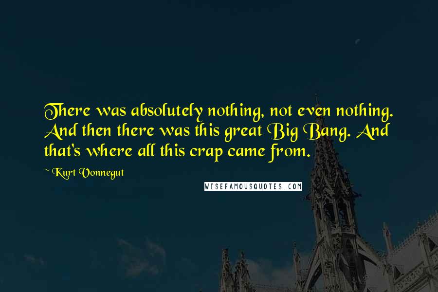 Kurt Vonnegut Quotes: There was absolutely nothing, not even nothing. And then there was this great Big Bang. And that's where all this crap came from.