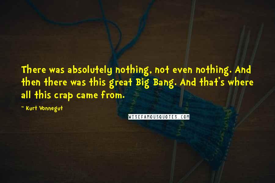 Kurt Vonnegut Quotes: There was absolutely nothing, not even nothing. And then there was this great Big Bang. And that's where all this crap came from.