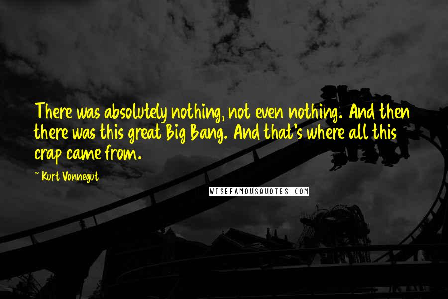 Kurt Vonnegut Quotes: There was absolutely nothing, not even nothing. And then there was this great Big Bang. And that's where all this crap came from.