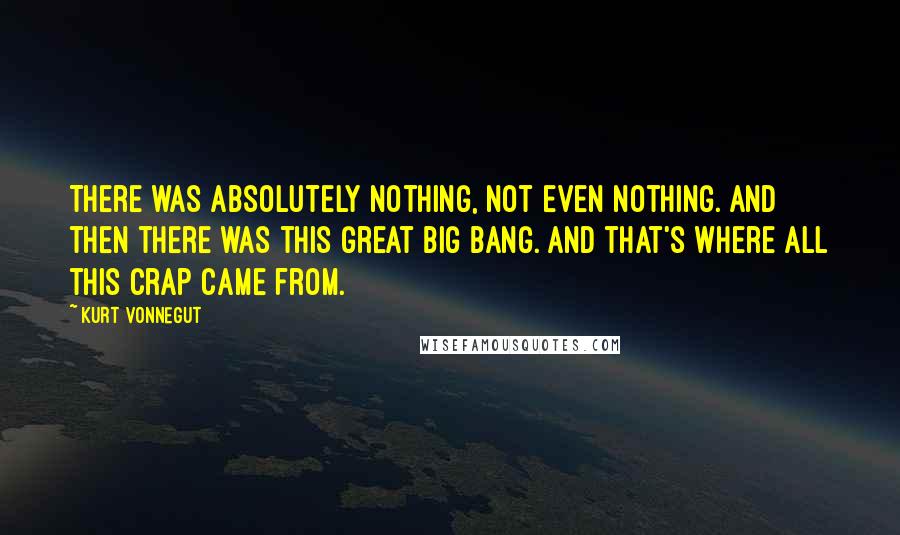 Kurt Vonnegut Quotes: There was absolutely nothing, not even nothing. And then there was this great Big Bang. And that's where all this crap came from.