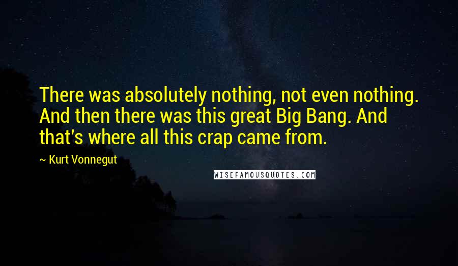 Kurt Vonnegut Quotes: There was absolutely nothing, not even nothing. And then there was this great Big Bang. And that's where all this crap came from.