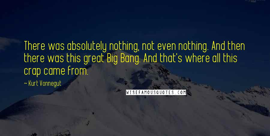 Kurt Vonnegut Quotes: There was absolutely nothing, not even nothing. And then there was this great Big Bang. And that's where all this crap came from.