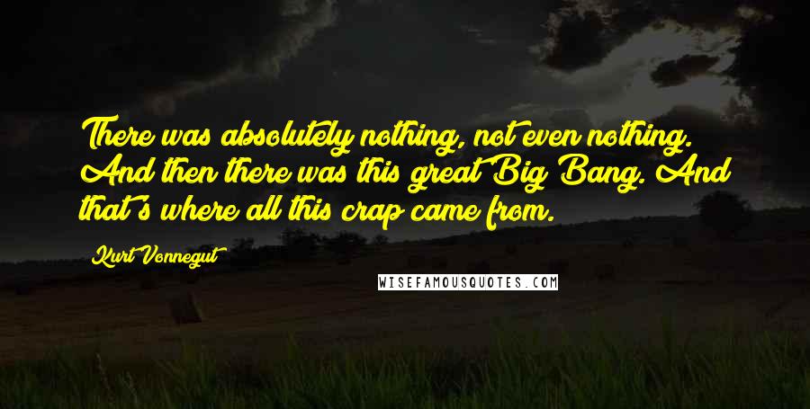 Kurt Vonnegut Quotes: There was absolutely nothing, not even nothing. And then there was this great Big Bang. And that's where all this crap came from.