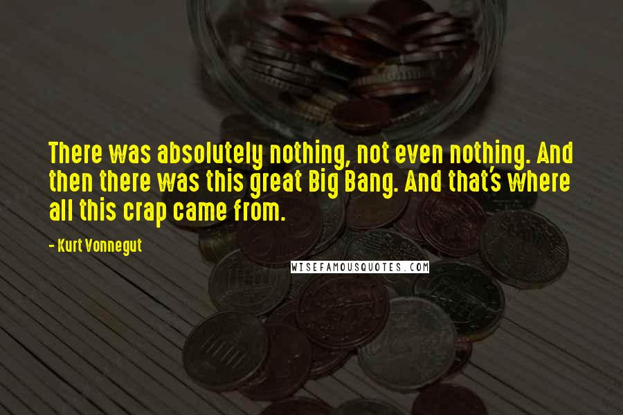 Kurt Vonnegut Quotes: There was absolutely nothing, not even nothing. And then there was this great Big Bang. And that's where all this crap came from.