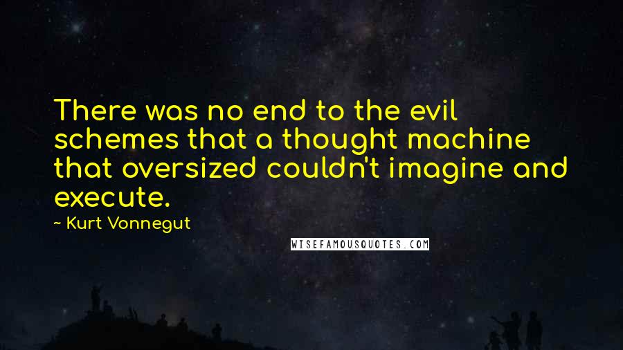 Kurt Vonnegut Quotes: There was no end to the evil schemes that a thought machine that oversized couldn't imagine and execute.