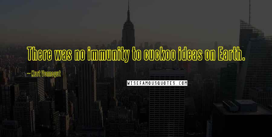 Kurt Vonnegut Quotes: There was no immunity to cuckoo ideas on Earth.