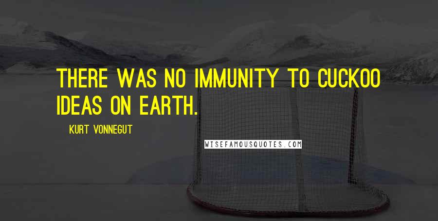 Kurt Vonnegut Quotes: There was no immunity to cuckoo ideas on Earth.