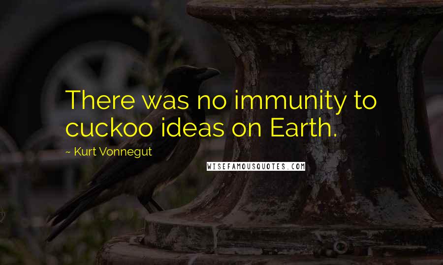 Kurt Vonnegut Quotes: There was no immunity to cuckoo ideas on Earth.