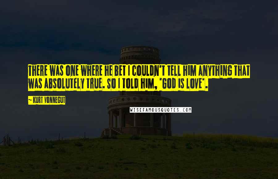 Kurt Vonnegut Quotes: There was one where he bet I couldn't tell him anything that was absolutely true. So I told him, 'God is love'.