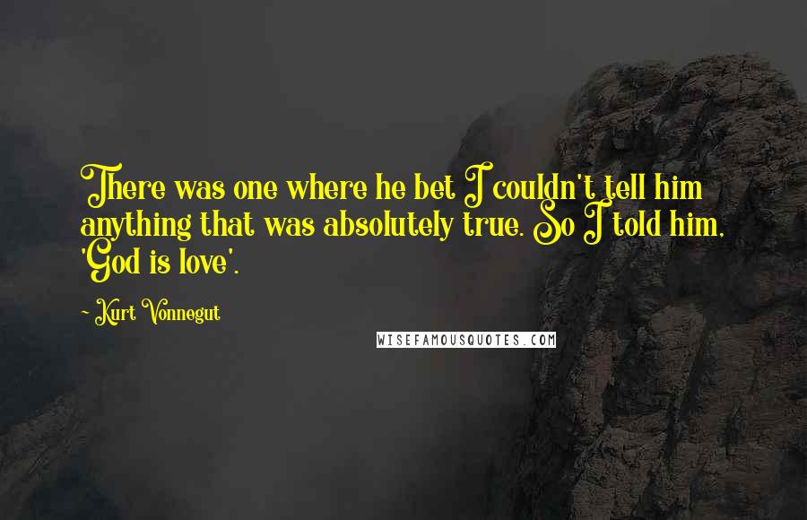 Kurt Vonnegut Quotes: There was one where he bet I couldn't tell him anything that was absolutely true. So I told him, 'God is love'.