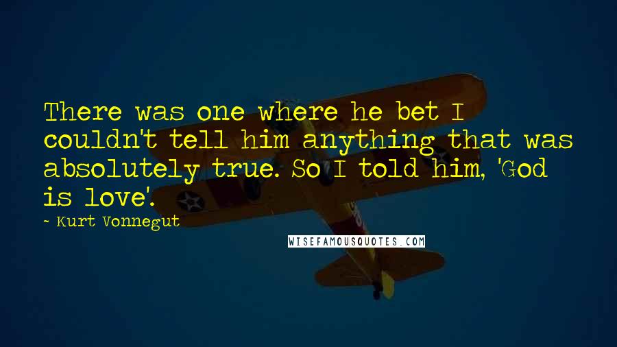 Kurt Vonnegut Quotes: There was one where he bet I couldn't tell him anything that was absolutely true. So I told him, 'God is love'.