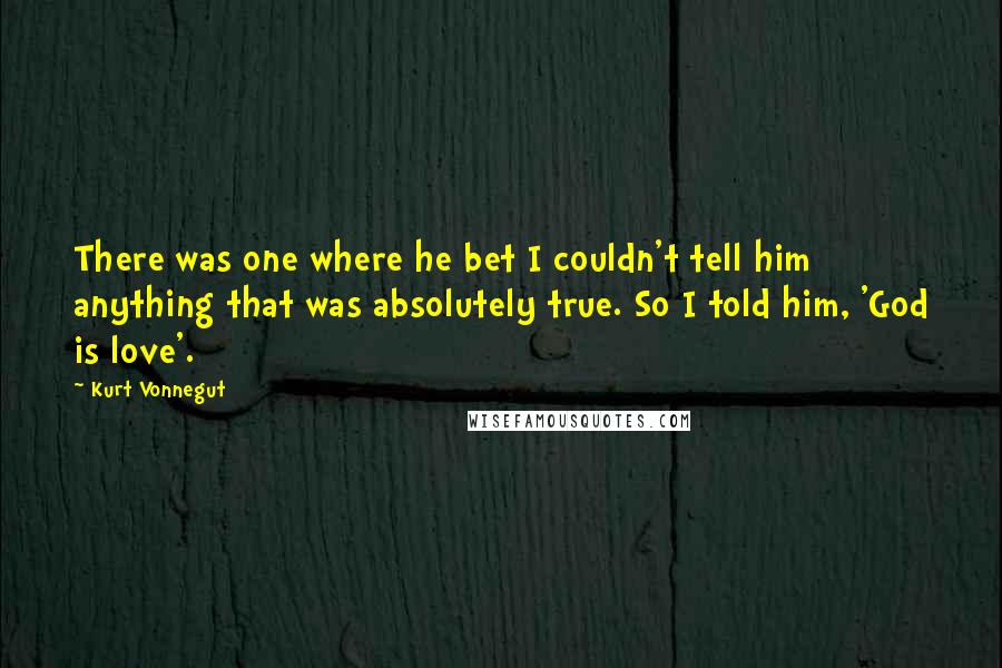 Kurt Vonnegut Quotes: There was one where he bet I couldn't tell him anything that was absolutely true. So I told him, 'God is love'.