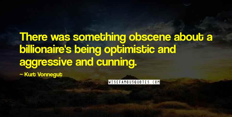 Kurt Vonnegut Quotes: There was something obscene about a billionaire's being optimistic and aggressive and cunning.