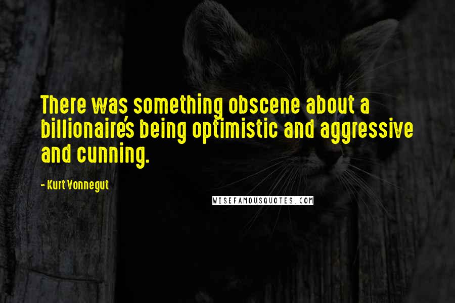 Kurt Vonnegut Quotes: There was something obscene about a billionaire's being optimistic and aggressive and cunning.