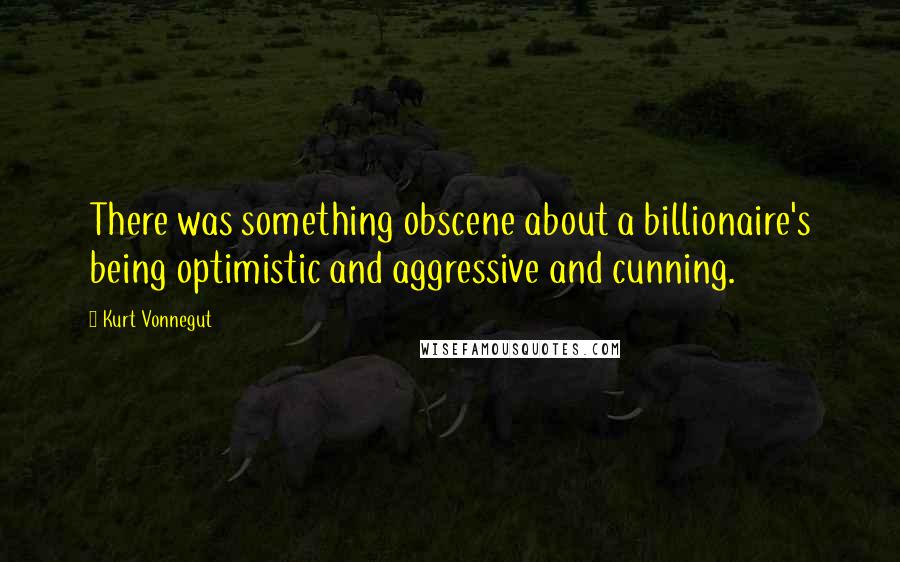 Kurt Vonnegut Quotes: There was something obscene about a billionaire's being optimistic and aggressive and cunning.