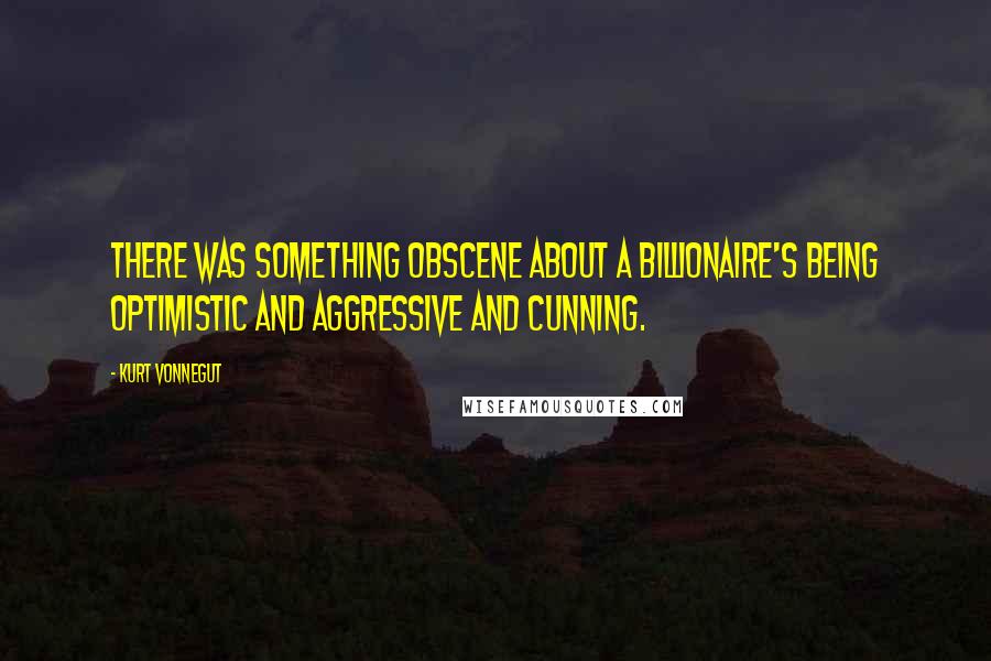 Kurt Vonnegut Quotes: There was something obscene about a billionaire's being optimistic and aggressive and cunning.