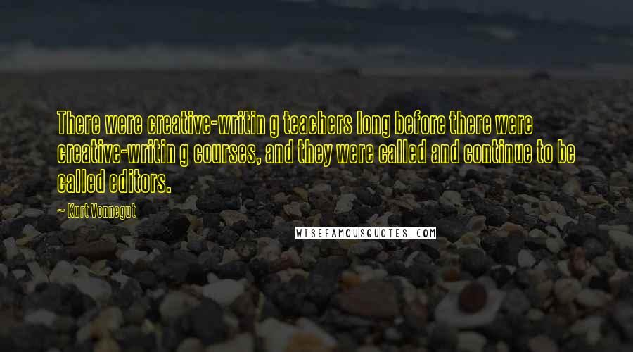 Kurt Vonnegut Quotes: There were creative-writin g teachers long before there were creative-writin g courses, and they were called and continue to be called editors.